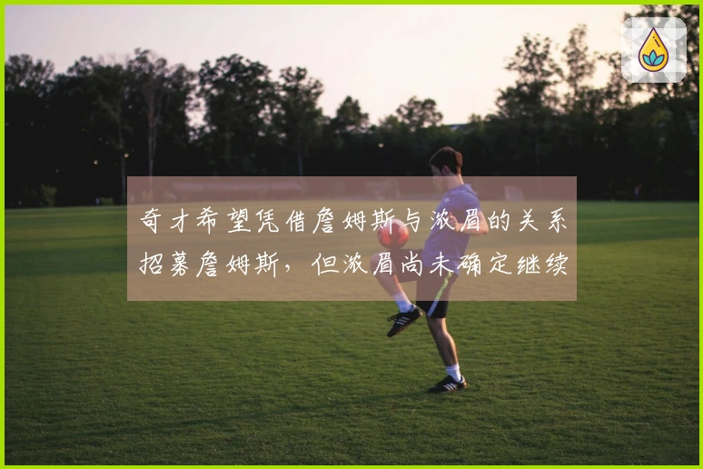 奇才希望凭借詹姆斯与浓眉的关系招募詹姆斯，但浓眉尚未确定继续留队